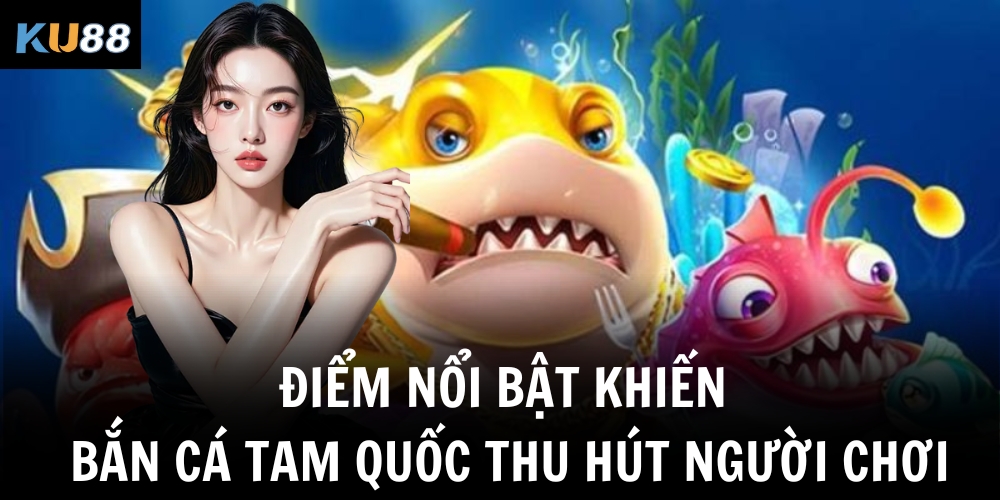 Điểm nổi bật khiến bắn cá Tam Quốc thu hút người chơi